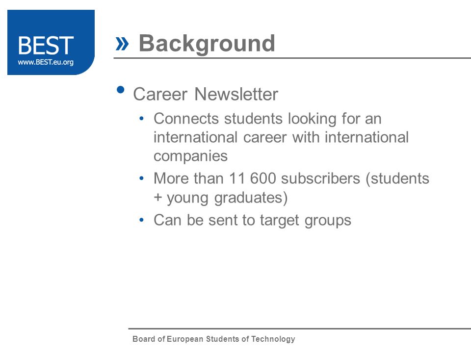 Board of European Students of Technology Career Newsletter Connects students looking for an international career with international companies More than subscribers (students + young graduates) Can be sent to target groups » Background