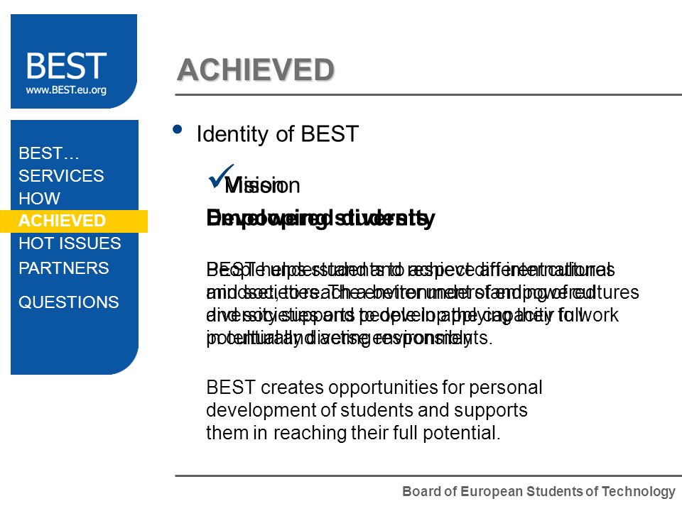 Board of European Students of Technology ACHIEVED Identity of BEST Mission Developing students BEST helps students to achieve an international mindset, to reach a better understanding of cultures and societies and to develop the capacity to work in culturally diverse environments.