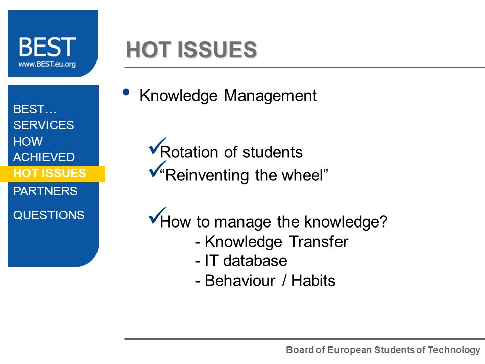 Board of European Students of Technology HOT ISSUES Knowledge Management Rotation of students Reinventing the wheel How to manage the knowledge.