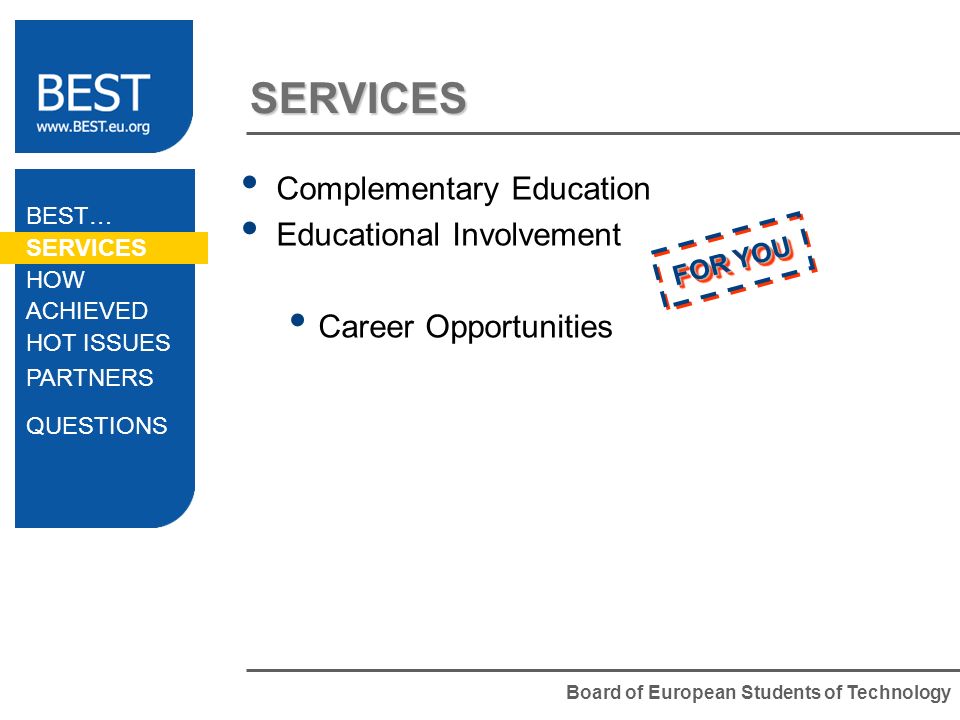Board of European Students of Technology SERVICES Complementary Education Educational Involvement Career Opportunities FOR YOU BEST… SERVICES HOW ACHIEVED HOT ISSUES PARTNERS QUESTIONS