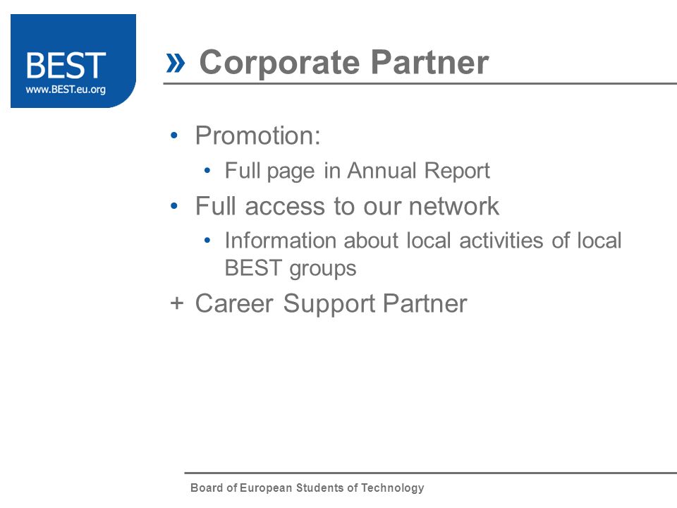 Board of European Students of Technology » Corporate Partner Promotion: Full page in Annual Report Full access to our network Information about local activities of local BEST groups +Career Support Partner