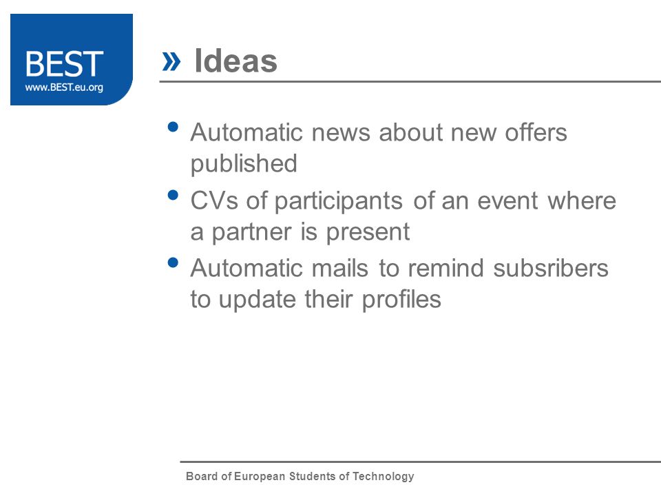 Board of European Students of Technology » Ideas Automatic news about new offers published CVs of participants of an event where a partner is present Automatic mails to remind subsribers to update their profiles
