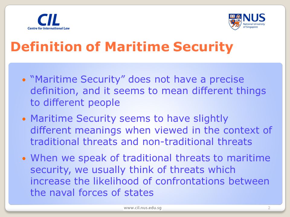 2 Definition of Maritime Security Maritime Security does not have a precise definition, and it seems to mean different things to different people Maritime Security seems to have slightly different meanings when viewed in the context of traditional threats and non-traditional threats When we speak of traditional threats to maritime security, we usually think of threats which increase the likelihood of confrontations between the naval forces of states