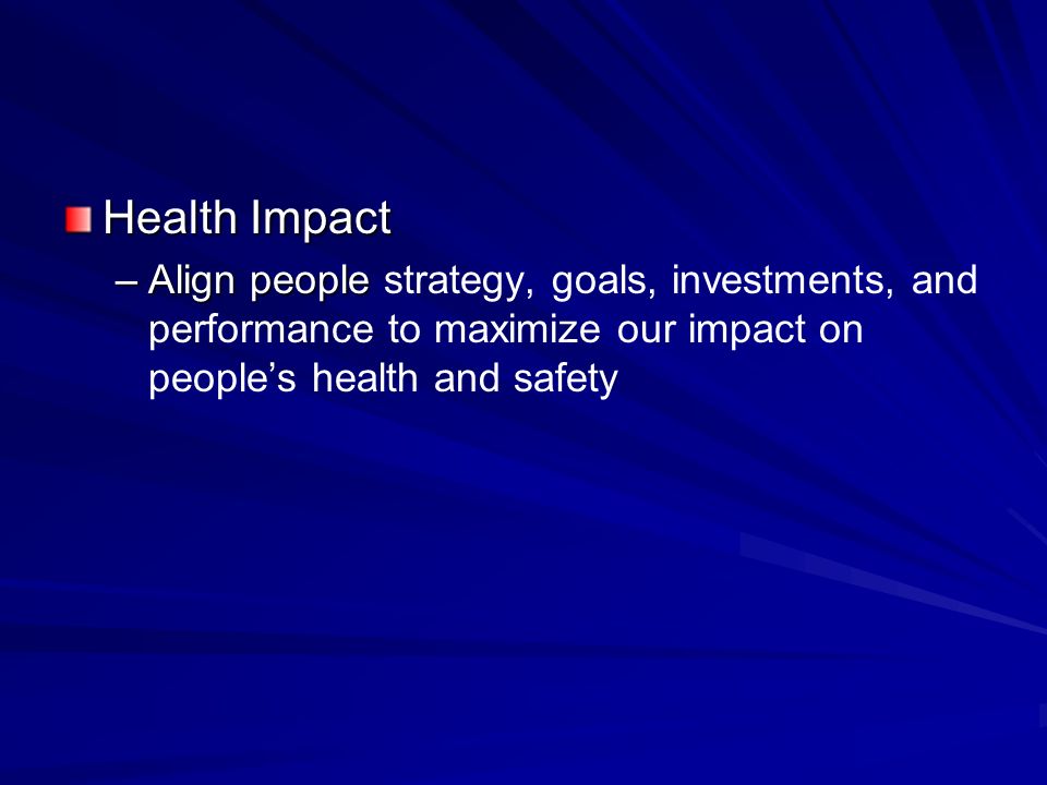Health Impact –Align people –Align people strategy, goals, investments, and performance to maximize our impact on peoples health and safety