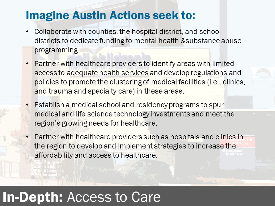 In-Depth: Access to Care Imagine Austin Actions seek to: Collaborate with counties, the hospital district, and school districts to dedicate funding to mental health &substance abuse programming.