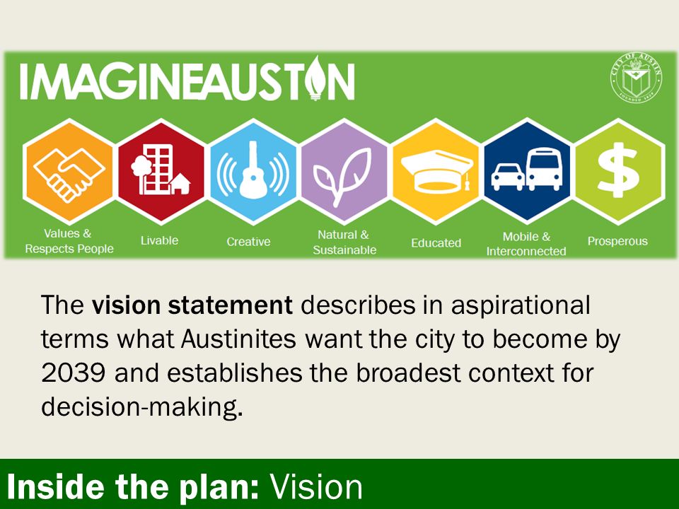 Inside the plan: Vision The vision statement describes in aspirational terms what Austinites want the city to become by 2039 and establishes the broadest context for decision-making.
