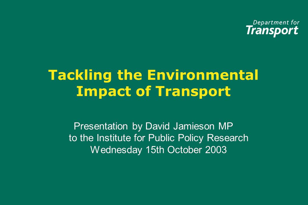 Tackling the Environmental Impact of Transport Presentation by David Jamieson MP to the Institute for Public Policy Research Wednesday 15th October 2003 Presentation by David Jamieson MP to the Institute for Public Policy Research Wednesday 15th October 2003