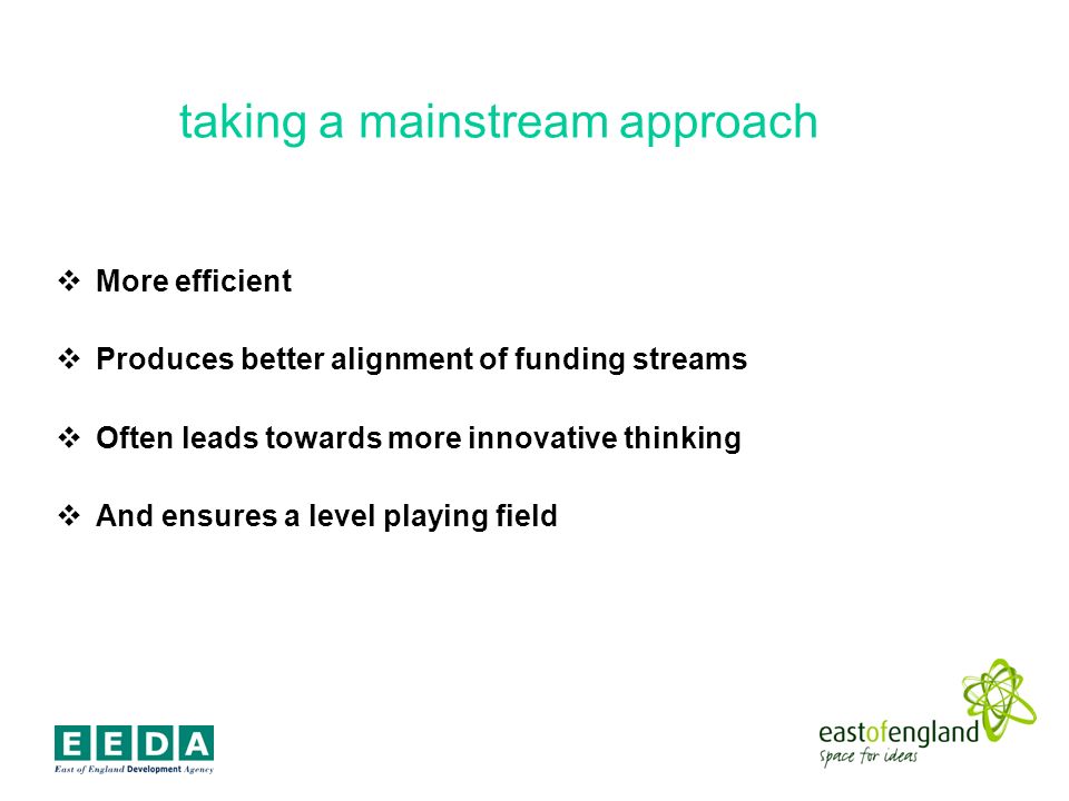 taking a mainstream approach More efficient Produces better alignment of funding streams Often leads towards more innovative thinking And ensures a level playing field