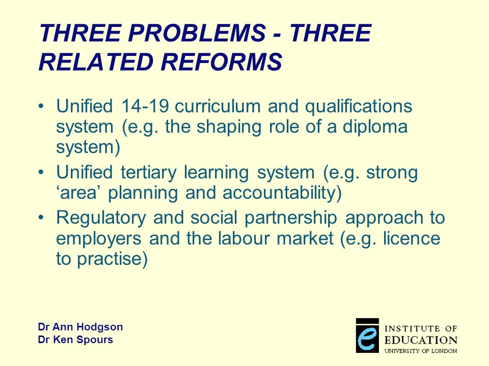 Dr Ann Hodgson Dr Ken Spours THREE PROBLEMS - THREE RELATED REFORMS Unified curriculum and qualifications system (e.g.