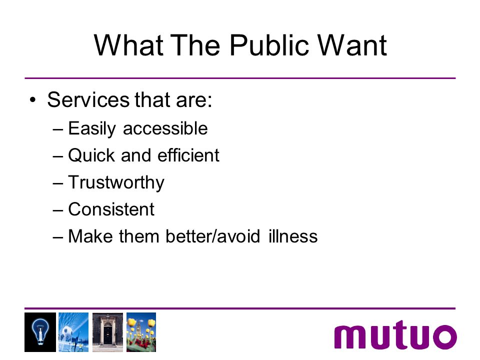 What The Public Want Services that are: –Easily accessible –Quick and efficient –Trustworthy –Consistent –Make them better/avoid illness
