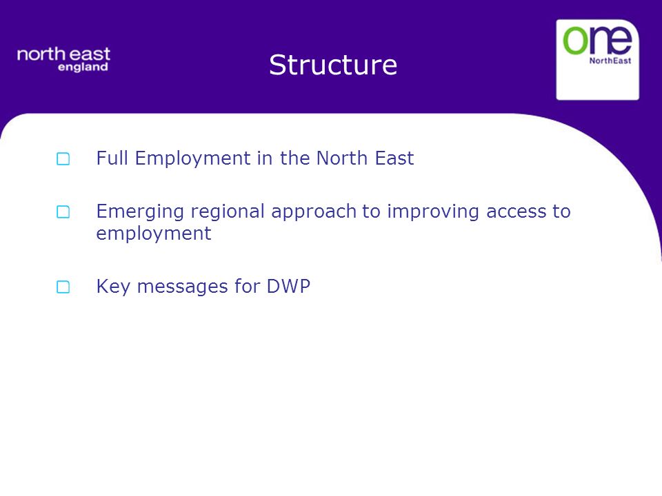 Structure Full Employment in the North East Emerging regional approach to improving access to employment Key messages for DWP