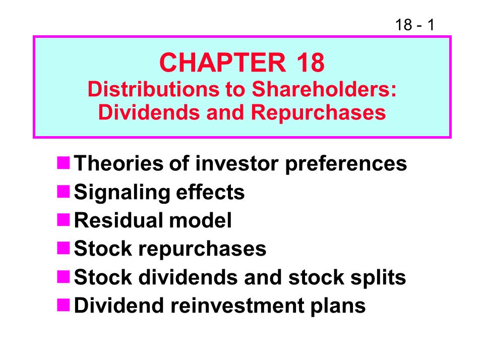 CHAPTER 18 Distributions to Shareholders: Dividends and Repurchases Theories of investor preferences Signaling effects Residual model Stock repurchases Stock dividends and stock splits Dividend reinvestment plans