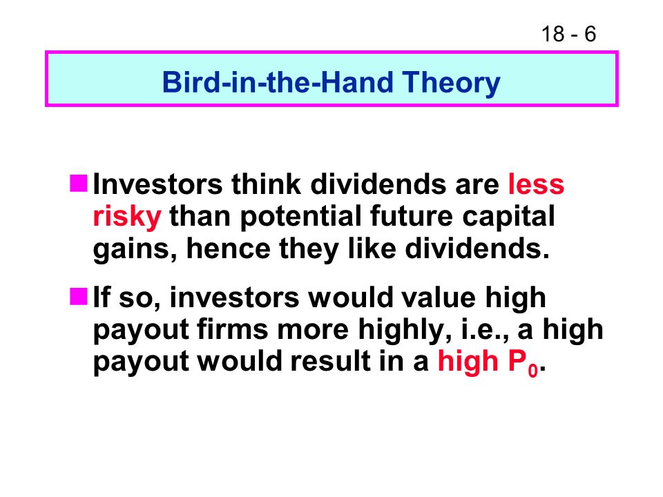 Bird-in-the-Hand Theory Investors think dividends are less risky than potential future capital gains, hence they like dividends.