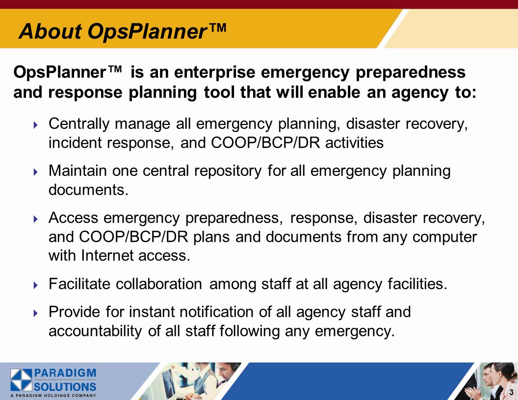 3 About OpsPlanner Centrally manage all emergency planning, disaster recovery, incident response, and COOP/BCP/DR activities Maintain one central repository for all emergency planning documents.