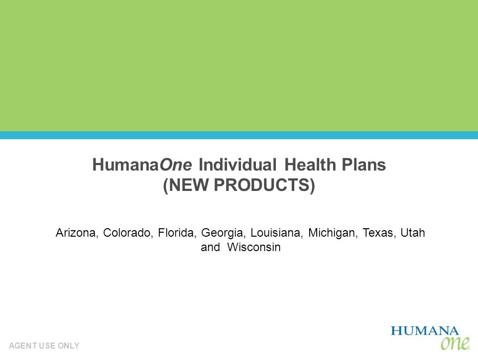 AGENT USE ONLY HumanaOne Individual Health Plans (NEW PRODUCTS) Arizona, Colorado, Florida, Georgia, Louisiana, Michigan, Texas, Utah and Wisconsin