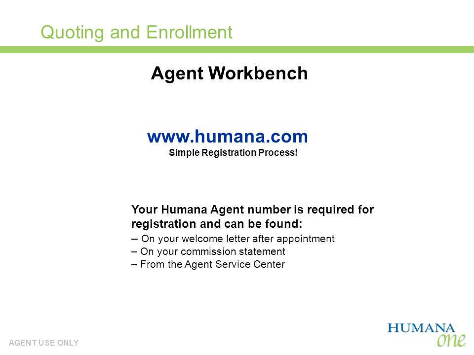 AGENT USE ONLY Quoting and Enrollment Your Humana Agent number is required for registration and can be found: – On your welcome letter after appointment – On your commission statement – From the Agent Service Center   Simple Registration Process.
