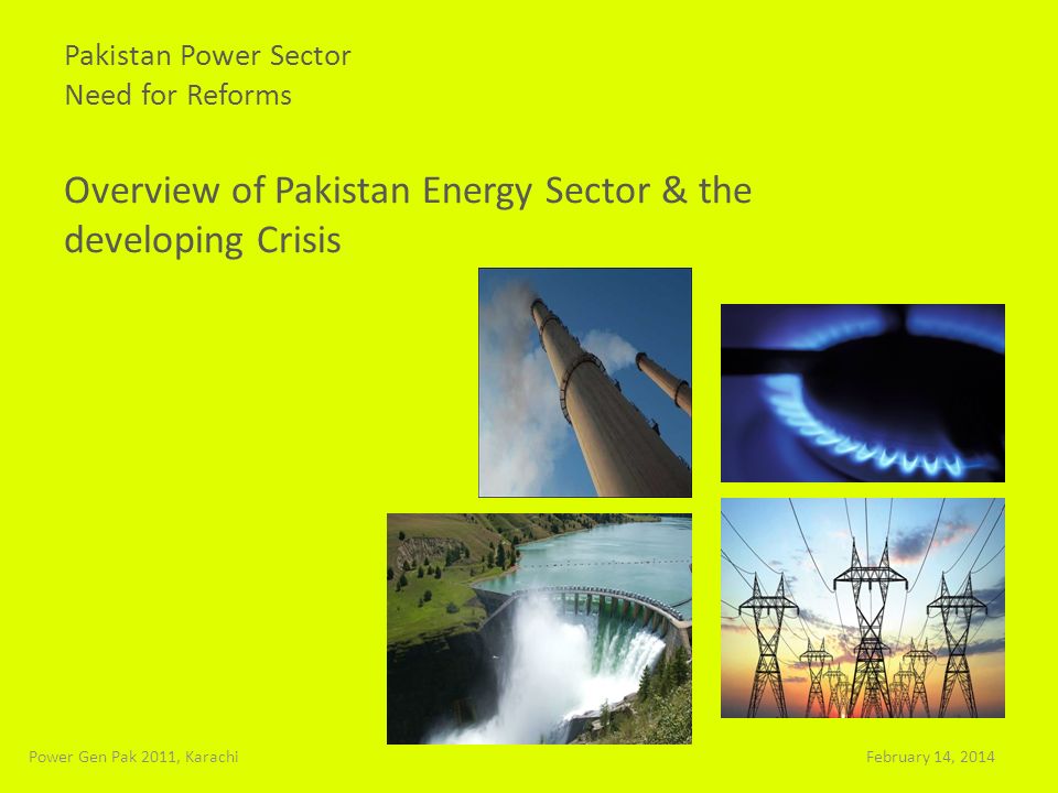 Pakistan Power Sector Need for Reforms Overview of Pakistan Energy Sector & the developing Crisis February 14, 2014Power Gen Pak 2011, Karachi
