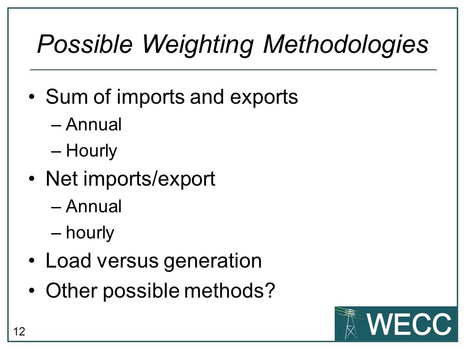 12 Possible Weighting Methodologies Sum of imports and exports –Annual –Hourly Net imports/export –Annual –hourly Load versus generation Other possible methods