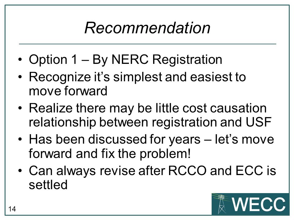 14 Recommendation Option 1 – By NERC Registration Recognize its simplest and easiest to move forward Realize there may be little cost causation relationship between registration and USF Has been discussed for years – lets move forward and fix the problem.