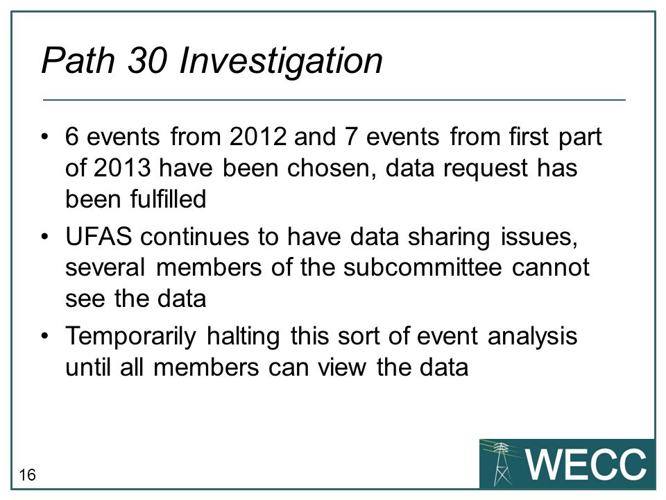 16 Path 30 Investigation 6 events from 2012 and 7 events from first part of 2013 have been chosen, data request has been fulfilled UFAS continues to have data sharing issues, several members of the subcommittee cannot see the data Temporarily halting this sort of event analysis until all members can view the data