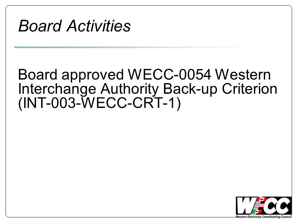 Board Activities Board approved WECC-0054 Western Interchange Authority Back-up Criterion (INT-003-WECC-CRT-1)