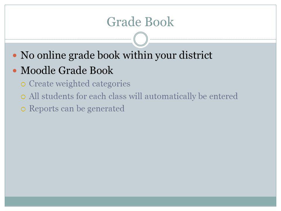 Grade Book No online grade book within your district Moodle Grade Book Create weighted categories All students for each class will automatically be entered Reports can be generated