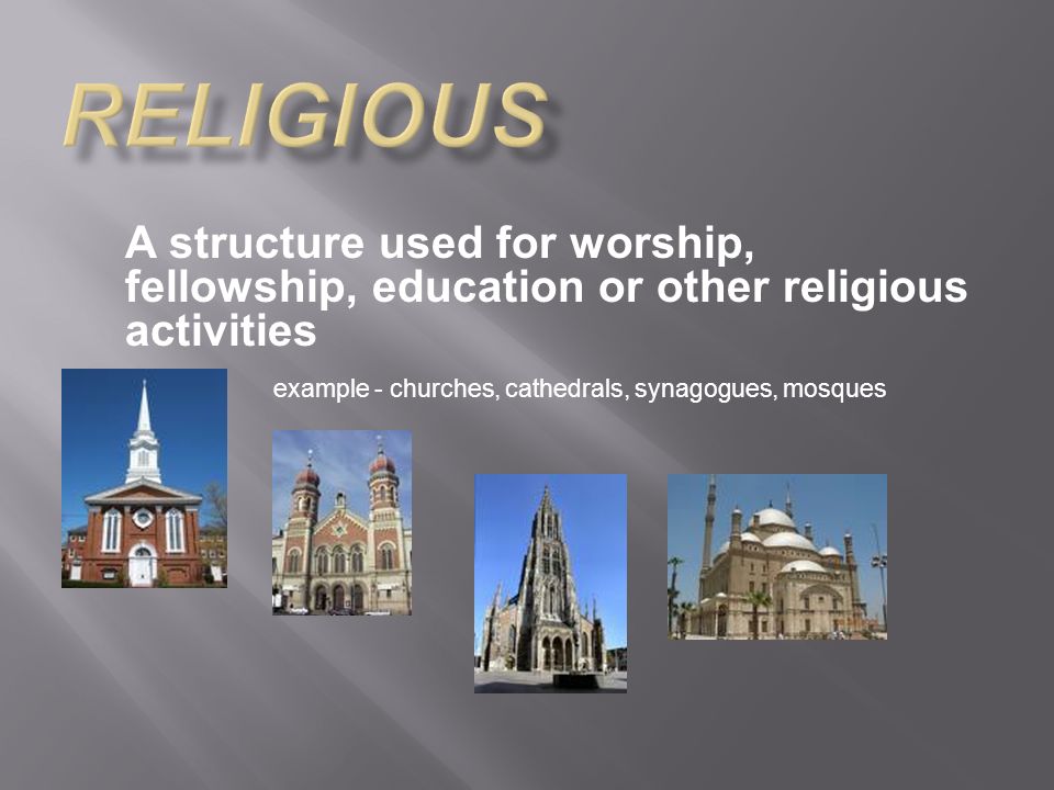 A structure used for worship, fellowship, education or other religious activities example - churches, cathedrals, synagogues, mosques