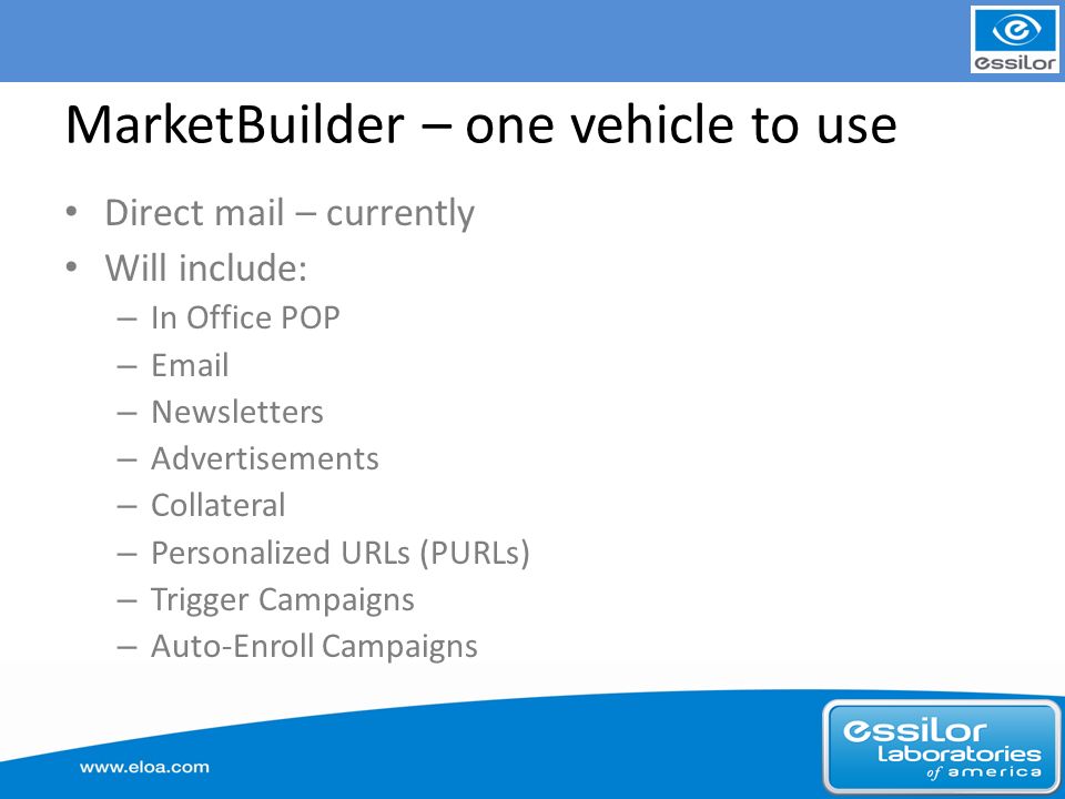 MarketBuilder – one vehicle to use Direct mail – currently Will include: – In Office POP –  – Newsletters – Advertisements – Collateral – Personalized URLs (PURLs) – Trigger Campaigns – Auto-Enroll Campaigns