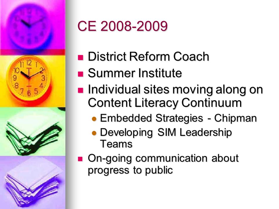 CE District Reform Coach District Reform Coach Summer Institute Summer Institute Individual sites moving along on Content Literacy Continuum Individual sites moving along on Content Literacy Continuum Embedded Strategies - Chipman Embedded Strategies - Chipman Developing SIM Leadership Teams Developing SIM Leadership Teams On-going communication about progress to public On-going communication about progress to public