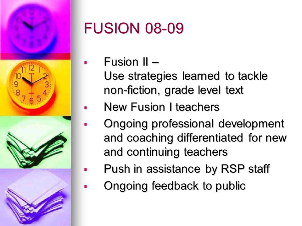 FUSION Fusion II – Use strategies learned to tackle non-fiction, grade level text Fusion II – Use strategies learned to tackle non-fiction, grade level text New Fusion I teachers New Fusion I teachers Ongoing professional development and coaching differentiated for new and continuing teachers Ongoing professional development and coaching differentiated for new and continuing teachers Push in assistance by RSP staff Push in assistance by RSP staff Ongoing feedback to public Ongoing feedback to public