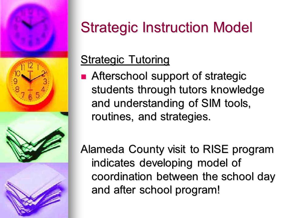 Strategic Instruction Model Strategic Tutoring Afterschool support of strategic students through tutors knowledge and understanding of SIM tools, routines, and strategies.