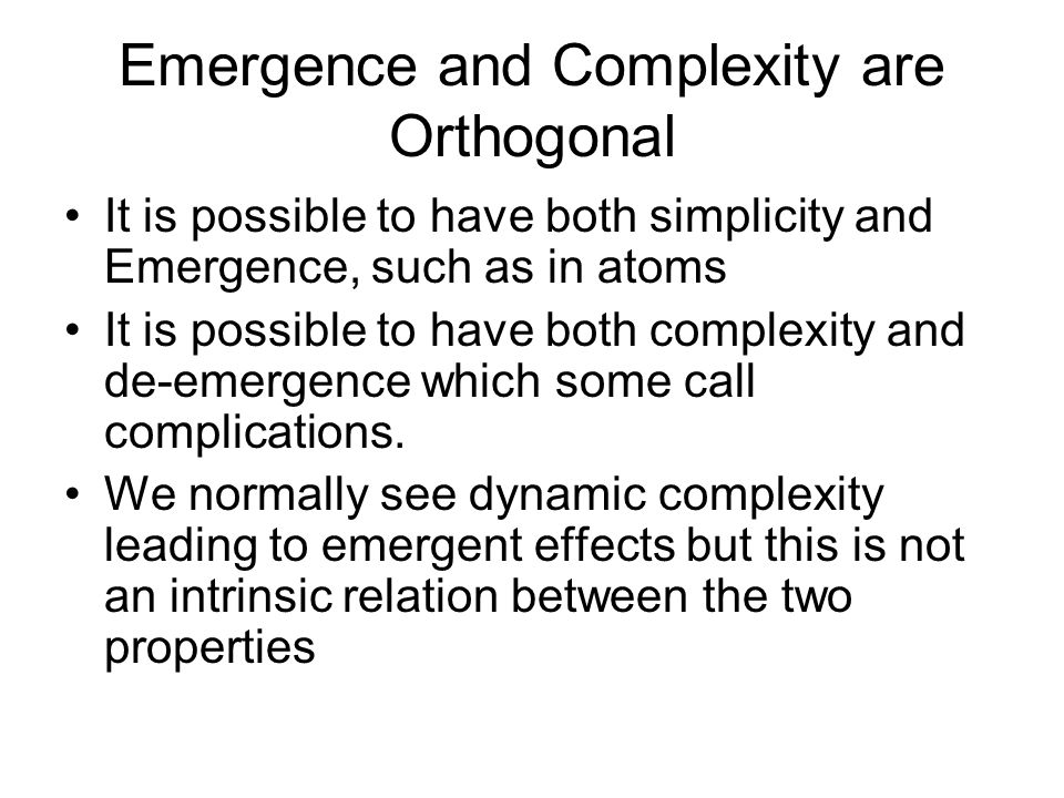 Emergence and Complexity are Orthogonal It is possible to have both simplicity and Emergence, such as in atoms It is possible to have both complexity and de-emergence which some call complications.