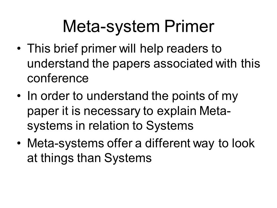 Meta-system Primer This brief primer will help readers to understand the papers associated with this conference In order to understand the points of my paper it is necessary to explain Meta- systems in relation to Systems Meta-systems offer a different way to look at things than Systems