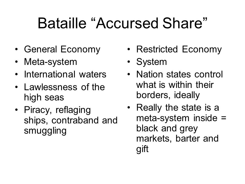 Bataille Accursed Share General Economy Meta-system International waters Lawlessness of the high seas Piracy, reflaging ships, contraband and smuggling Restricted Economy System Nation states control what is within their borders, ideally Really the state is a meta-system inside = black and grey markets, barter and gift