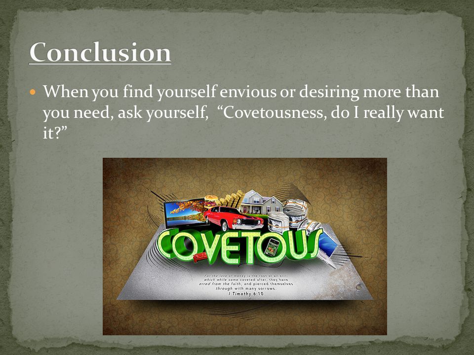 When you find yourself envious or desiring more than you need, ask yourself, Covetousness, do I really want it