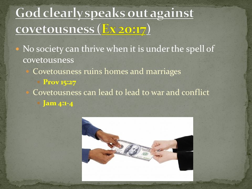 No society can thrive when it is under the spell of covetousness Covetousness ruins homes and marriages Prov 15:27 Covetousness can lead to lead to war and conflict Jam 4:1-4