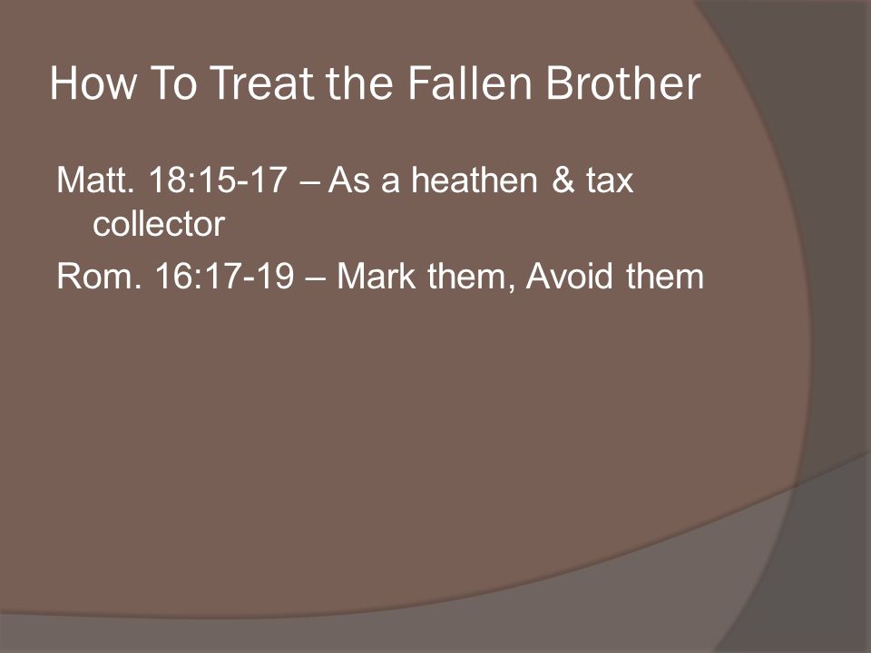 How To Treat the Fallen Brother Matt. 18:15-17 – As a heathen & tax collector Rom.