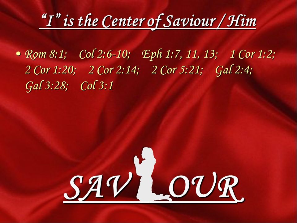 I is the Center of Saviour / Him Rom 8:1; Col 2:6-10; Eph 1:7, 11, 13; 1 Cor 1:2; 2 Cor 1:20; 2 Cor 2:14; 2 Cor 5:21; Gal 2:4; Gal 3:28; Col 3:1Rom 8:1; Col 2:6-10; Eph 1:7, 11, 13; 1 Cor 1:2; 2 Cor 1:20; 2 Cor 2:14; 2 Cor 5:21; Gal 2:4; Gal 3:28; Col 3:1 SAV OUR