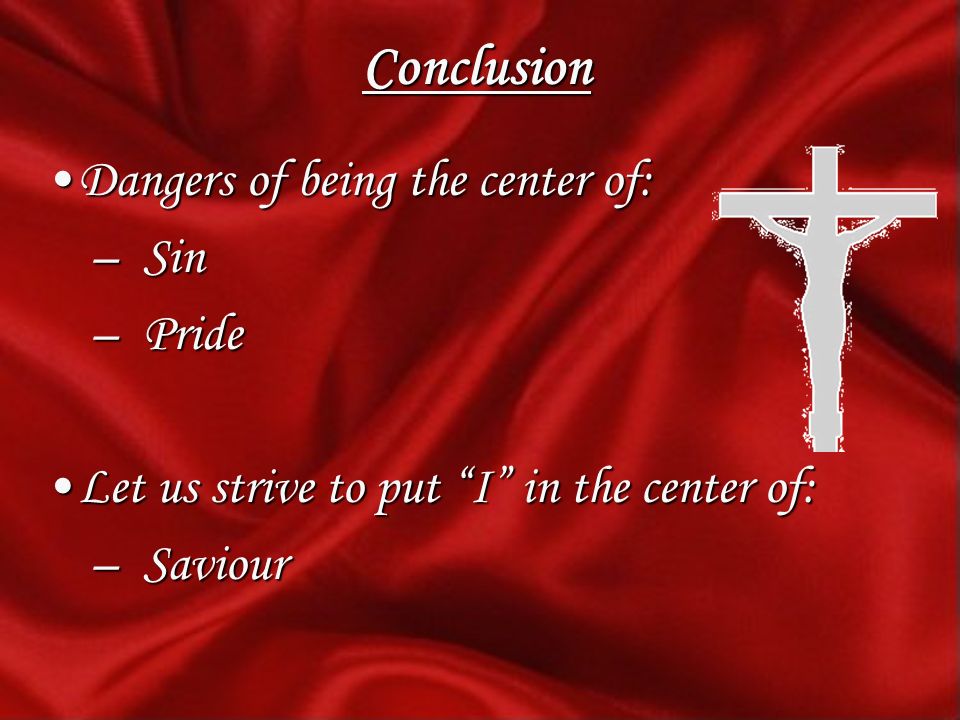 Conclusion Dangers of being the center of:Dangers of being the center of: – Sin – Pride Let us strive to put I in the center of:Let us strive to put I in the center of: – Saviour