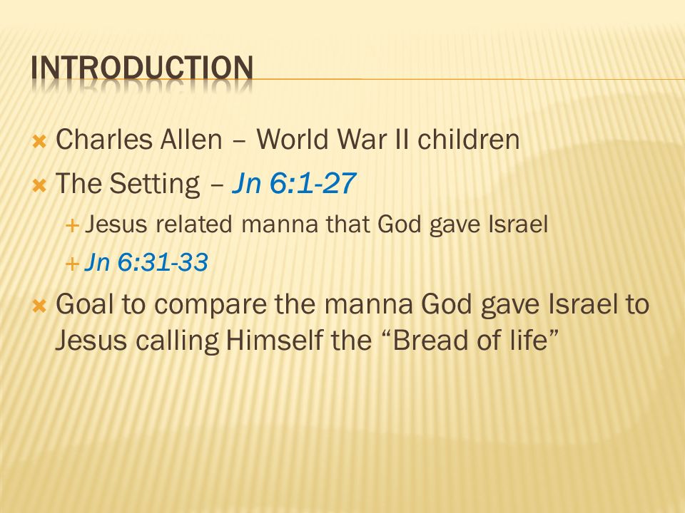 Charles Allen – World War II children The Setting – Jn 6:1-27 Jesus related manna that God gave Israel Jn 6:31-33 Goal to compare the manna God gave Israel to Jesus calling Himself the Bread of life