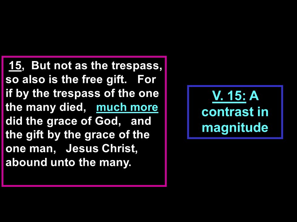 12 Therefore, as through one man sin entered into the world….reigned from Adam until Moses… 15 …For if by the trespass of the one the many died, much more did the grace of God, and the gift by the grace of the one man, Jesus Christ, abound unto the many.