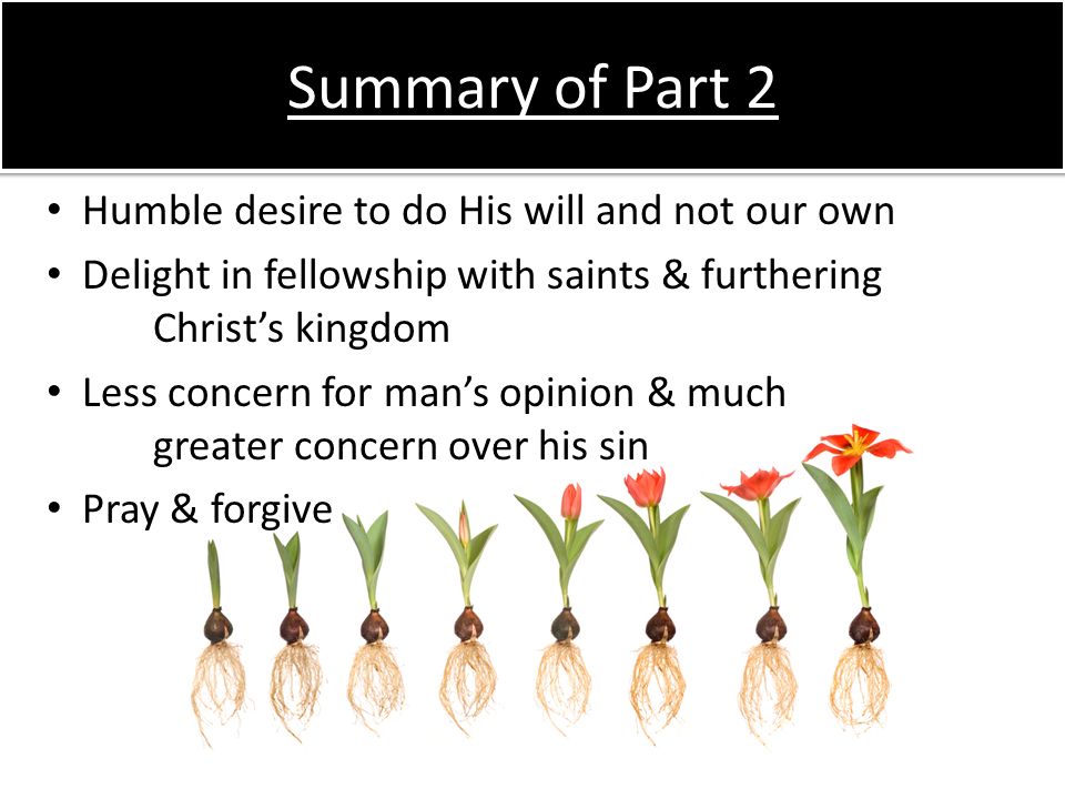 Summary of Part 2 Humble desire to do His will and not our own Delight in fellowship with saints & furthering Christs kingdom Less concern for mans opinion & much greater concern over his sin Pray & forgive