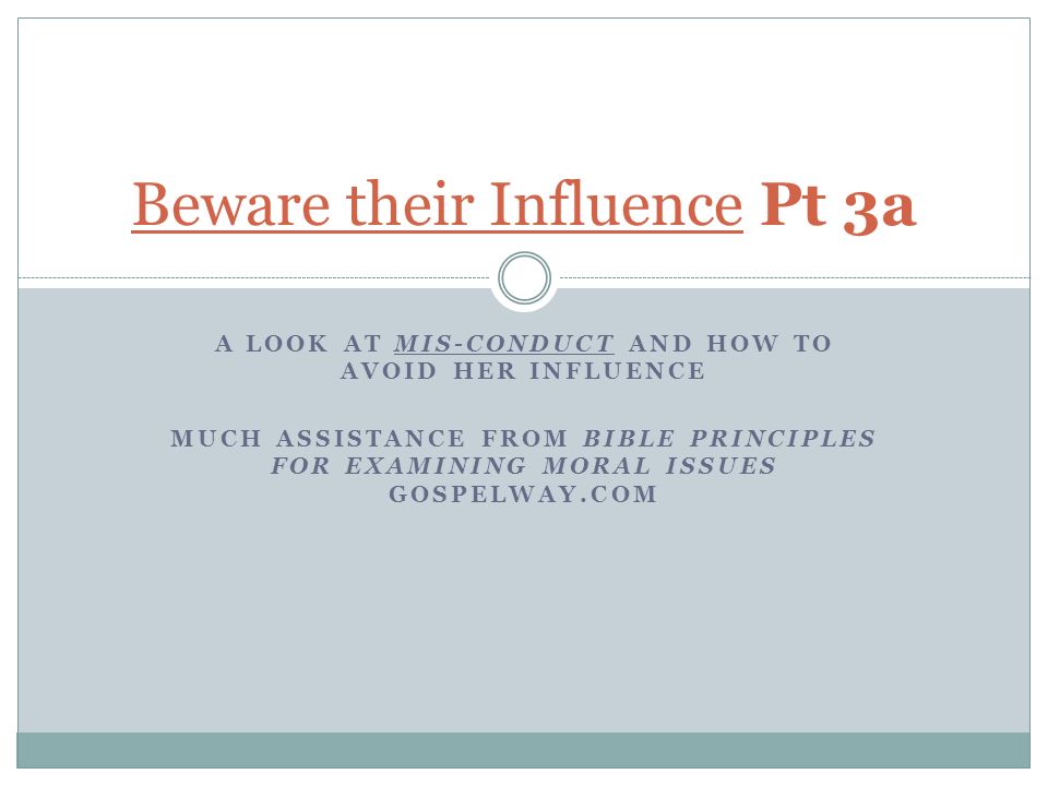 A LOOK AT MIS-CONDUCT AND HOW TO AVOID HER INFLUENCE MUCH ASSISTANCE FROM BIBLE PRINCIPLES FOR EXAMINING MORAL ISSUES GOSPELWAY.COM Beware their Influence Pt 3a
