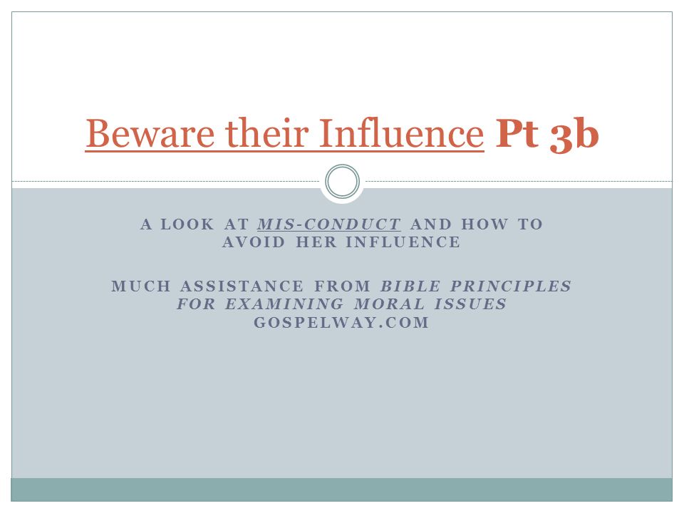 A LOOK AT MIS-CONDUCT AND HOW TO AVOID HER INFLUENCE MUCH ASSISTANCE FROM BIBLE PRINCIPLES FOR EXAMINING MORAL ISSUES GOSPELWAY.COM Beware their Influence Pt 3b
