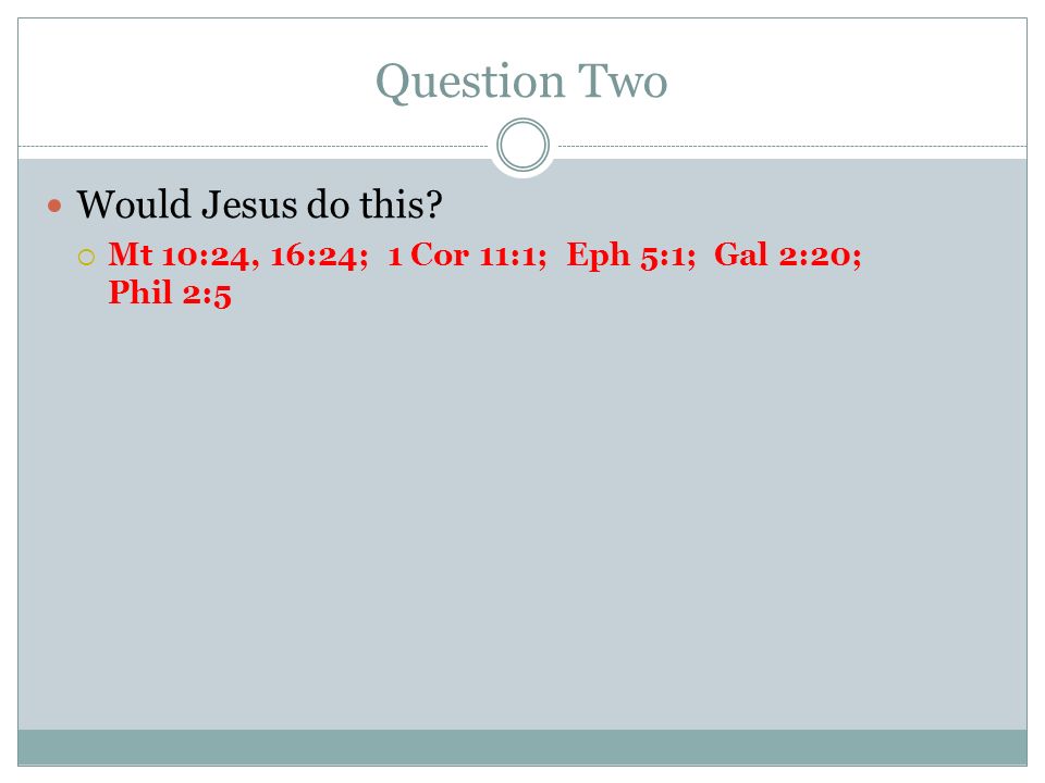 Question Two Would Jesus do this Mt 10:24, 16:24; 1 Cor 11:1; Eph 5:1; Gal 2:20; Phil 2:5