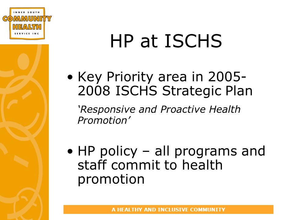 A HEALTHY AND INCLUSIVE COMMUNITY HP at ISCHS Key Priority area in ISCHS Strategic Plan Responsive and Proactive Health Promotion HP policy – all programs and staff commit to health promotion