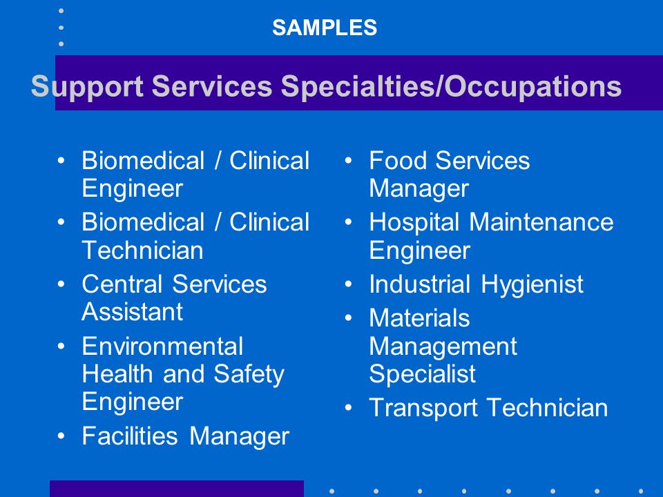 Support Services Specialties/Occupations Biomedical / Clinical Engineer Biomedical / Clinical Technician Central Services Assistant Environmental Health and Safety Engineer Facilities Manager Food Services Manager Hospital Maintenance Engineer Industrial Hygienist Materials Management Specialist Transport Technician SAMPLES