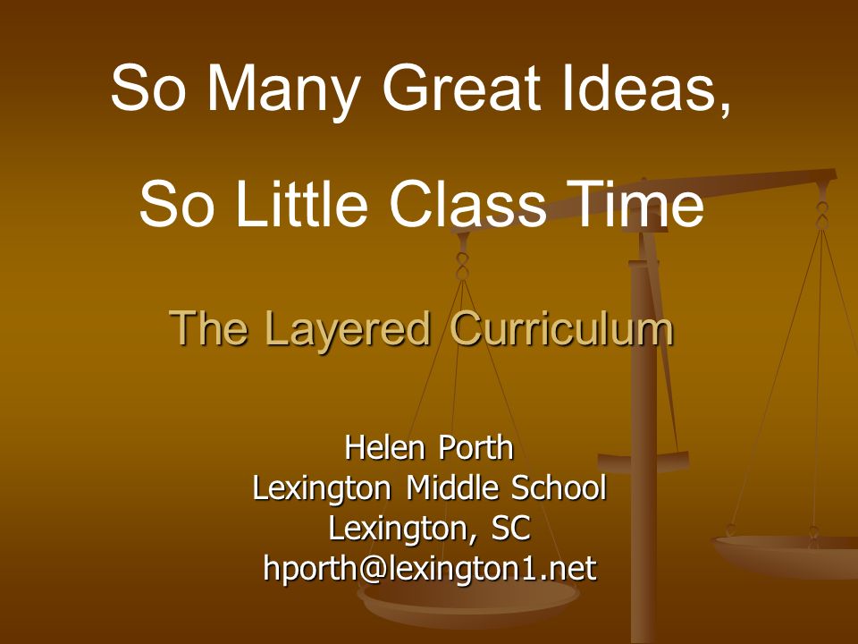 The Layered Curriculum Helen Porth Lexington Middle School Lexington, SC So Many Great Ideas, So Little Class Time