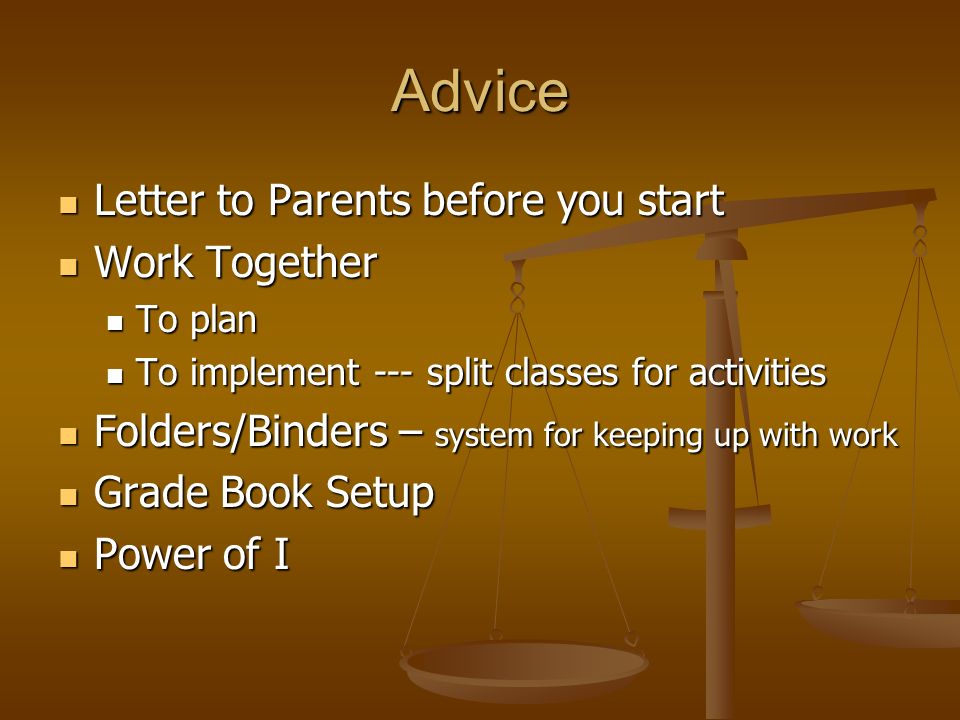 Advice Letter to Parents before you start Letter to Parents before you start Work Together Work Together To plan To plan To implement --- split classes for activities To implement --- split classes for activities Folders/Binders – system for keeping up with work Folders/Binders – system for keeping up with work Grade Book Setup Grade Book Setup Power of I Power of I