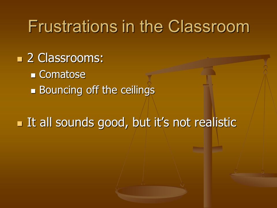 Frustrations in the Classroom 2 Classrooms: 2 Classrooms: Comatose Comatose Bouncing off the ceilings Bouncing off the ceilings It all sounds good, but its not realistic It all sounds good, but its not realistic